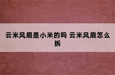 云米风扇是小米的吗 云米风扇怎么拆